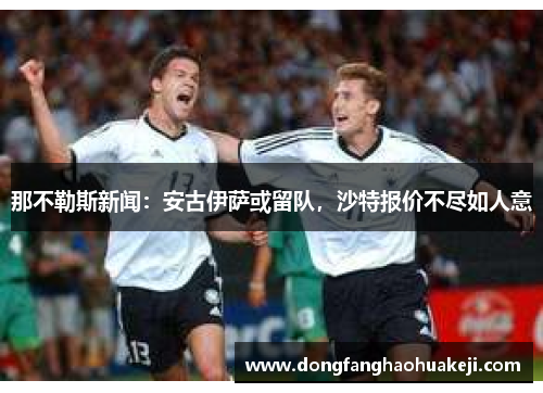 那不勒斯新闻：安古伊萨或留队，沙特报价不尽如人意